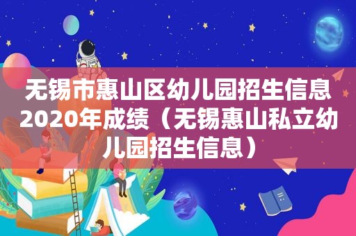 无锡市惠山区幼儿园招生信息2020年成绩（无锡惠山私立幼儿园招生信息）