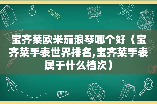 宝齐莱欧米茄浪琴哪个好（宝齐莱手表世界排名,宝齐莱手表属于什么档次）