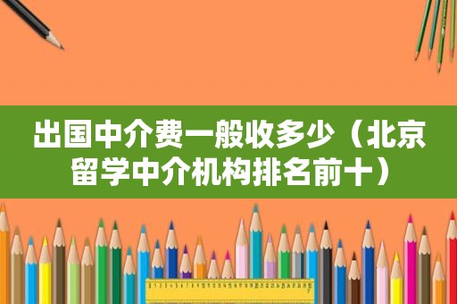 出国中介费一般收多少（北京留学中介机构排名前十）  第1张