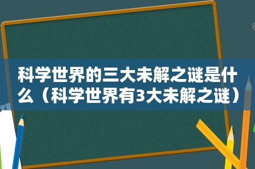 科学世界的三大未解之谜是什么（科学世界有3大未解之谜）