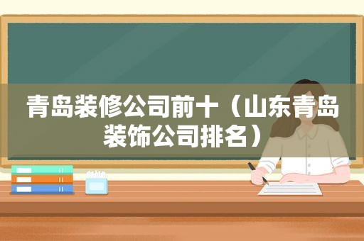 青岛装修公司前十（山东青岛装饰公司排名）