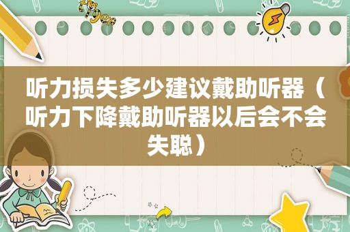 听力损失多少建议戴助听器（听力下降戴助听器以后会不会失聪）