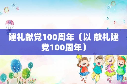 建礼献党100周年（以 献礼建党100周年）