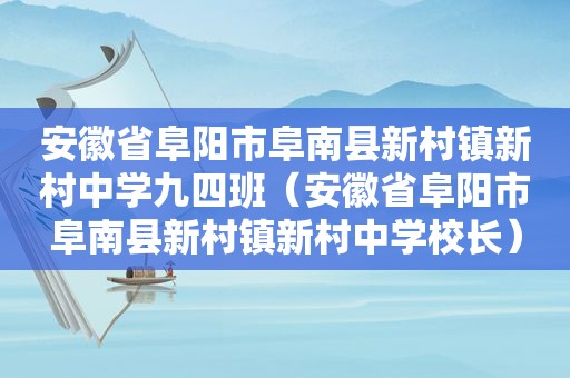 安徽省阜阳市阜南县新村镇新村中学九四班（安徽省阜阳市阜南县新村镇新村中学校长）