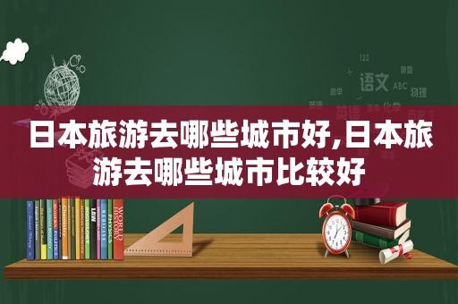 日本旅游去哪些城市好,日本旅游去哪些城市比较好