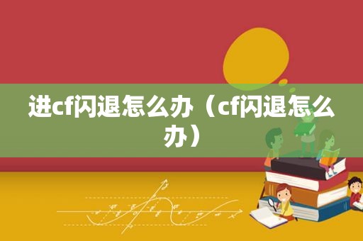 进cf闪退怎么办（cf闪退怎么办）