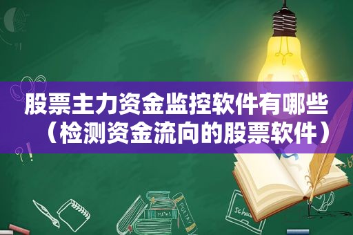 股票主力资金监控软件有哪些（检测资金流向的股票软件）