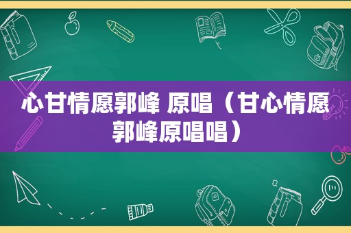 心甘情愿郭峰 原唱（甘心情愿郭峰原唱唱）