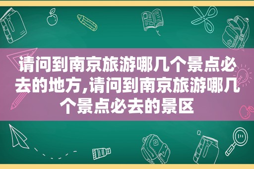 请问到南京旅游哪几个景点必去的地方,请问到南京旅游哪几个景点必去的景区