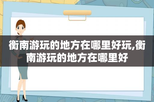 衡南游玩的地方在哪里好玩,衡南游玩的地方在哪里好