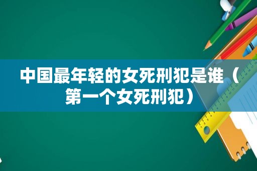 中国最年轻的女死刑犯是谁（第一个女死刑犯）