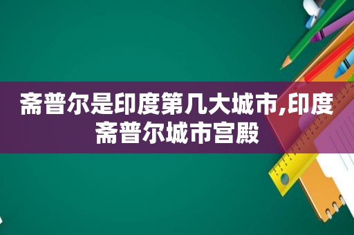 斋普尔是印度第几大城市,印度斋普尔城市宫殿