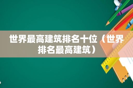 世界最高建筑排名十位（世界排名最高建筑）