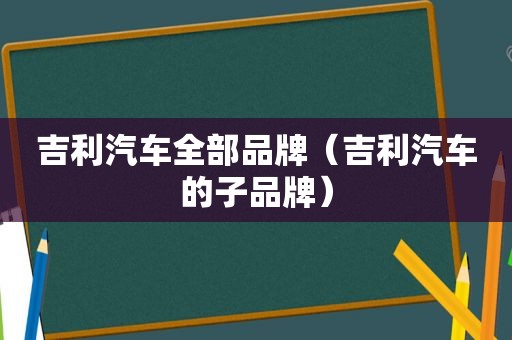 吉利汽车全部品牌（吉利汽车的子品牌）