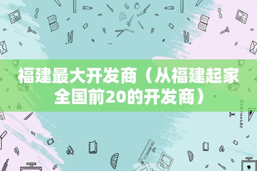 福建最大开发商（从福建起家全国前20的开发商）  第1张