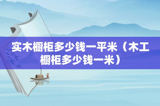 实木橱柜多少钱一平米（木工橱柜多少钱一米）