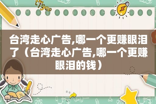 台湾走心广告,哪一个更赚眼泪了（台湾走心广告,哪一个更赚眼泪的钱）