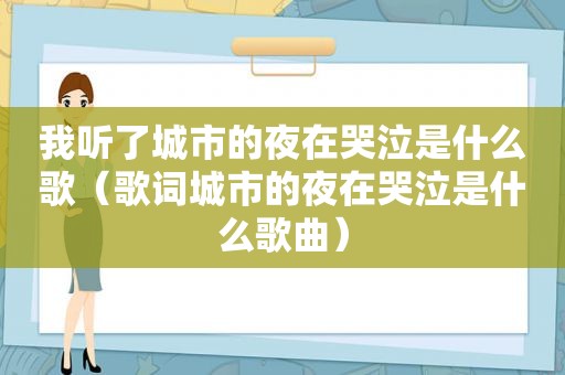 我听了城市的夜在哭泣是什么歌（歌词城市的夜在哭泣是什么歌曲）