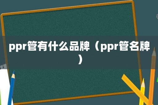 ppr管有什么品牌（ppr管名牌）