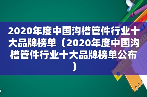 2020年度中国沟槽管件行业十大品牌榜单（2020年度中国沟槽管件行业十大品牌榜单公布）