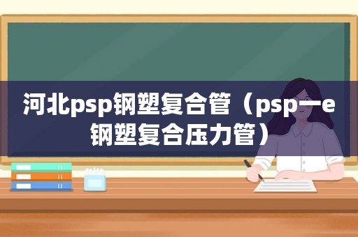 河北psp钢塑复合管（psp一e钢塑复合压力管）  第1张