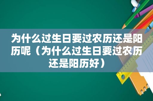 为什么过生日要过农历还是阳历呢（为什么过生日要过农历还是阳历好）