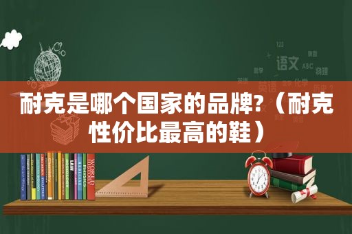 耐克是哪个国家的品牌?（耐克性价比最高的鞋）