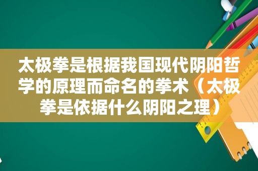 太极拳是根据我国现代阴阳哲学的原理而命名的拳术（太极拳是依据什么阴阳之理）