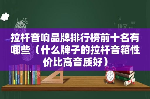 拉杆音响品牌排行榜前十名有哪些（什么牌子的拉杆音箱性价比高音质好）