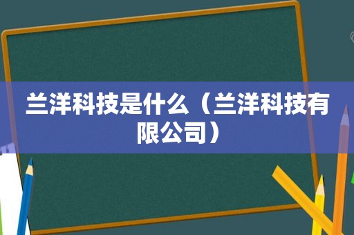 兰洋科技是什么（兰洋科技有限公司）