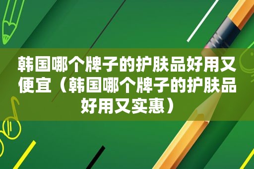 韩国哪个牌子的护肤品好用又便宜（韩国哪个牌子的护肤品好用又实惠）