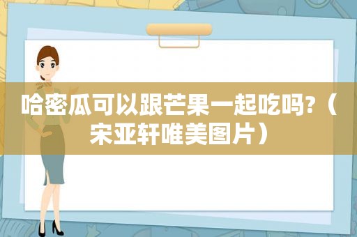 哈密瓜可以跟芒果一起吃吗?（宋亚轩唯美图片）