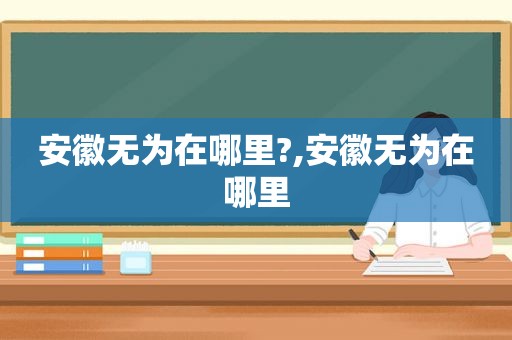 安徽无为在哪里?,安徽无为在哪里