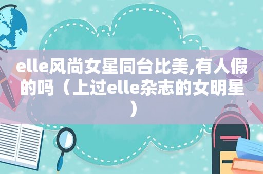 elle风尚女星同台比美,有人假的吗（上过elle杂志的女明星）