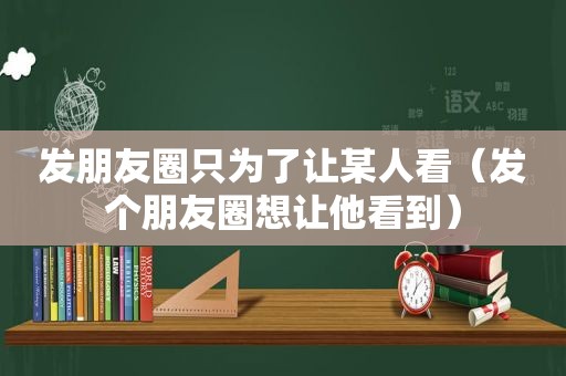 发朋友圈只为了让某人看（发个朋友圈想让他看到）