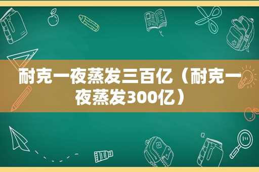 耐克一夜蒸发三百亿（耐克一夜蒸发300亿）