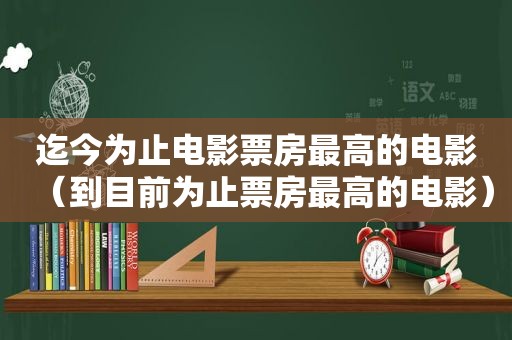 迄今为止电影票房最高的电影（到目前为止票房最高的电影）