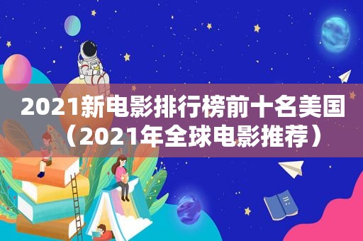 2021新电影排行榜前十名美国（2021年全球电影推荐）