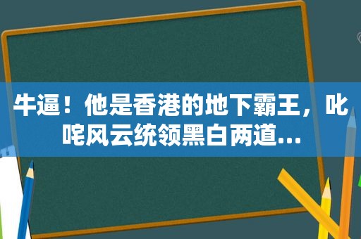 牛逼！他是香港的地下霸王，叱咤风云统领黑白两道…