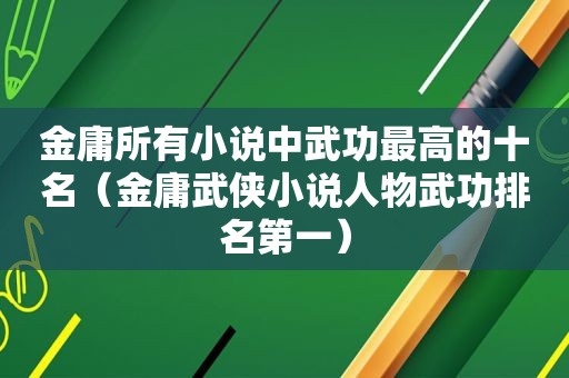 金庸所有小说中武功最高的十名（金庸武侠小说人物武功排名第一）