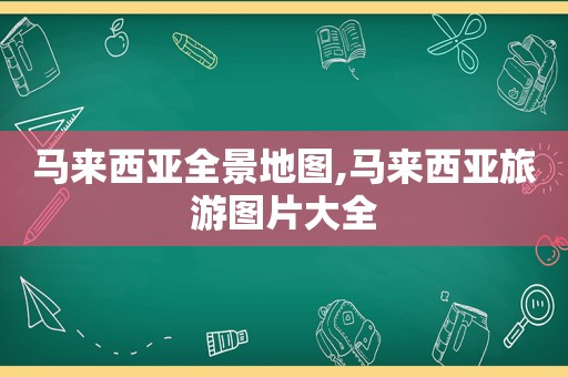 马来西亚全景地图,马来西亚旅游图片大全