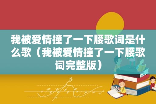 我被爱情撞了一下腰歌词是什么歌（我被爱情撞了一下腰歌词完整版）