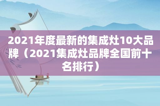 2021年度最新的集成灶10大品牌（2021集成灶品牌全国前十名排行）