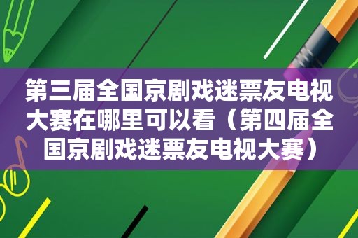 第三届全国京剧戏迷票友电视大赛在哪里可以看（第四届全国京剧戏迷票友电视大赛）