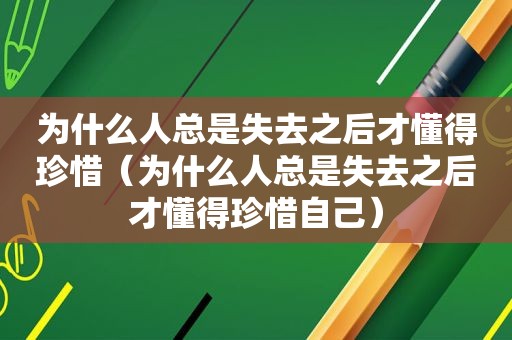 为什么人总是失去之后才懂得珍惜（为什么人总是失去之后才懂得珍惜自己）