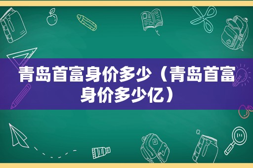 青岛首富身价多少（青岛首富身价多少亿）