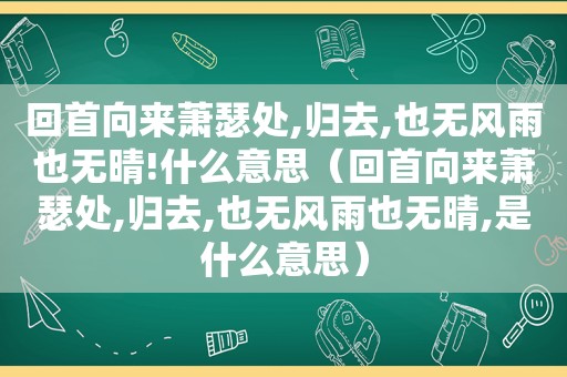 回首向来萧瑟处,归去,也无风雨也无晴!什么意思（回首向来萧瑟处,归去,也无风雨也无晴,是什么意思）