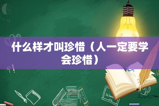 什么样才叫珍惜（人一定要学会珍惜）