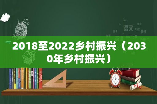 2018至2022乡村振兴（2030年乡村振兴）