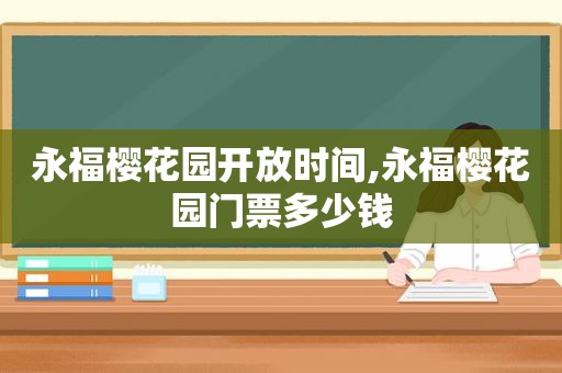 永福樱花园开放时间,永福樱花园门票多少钱